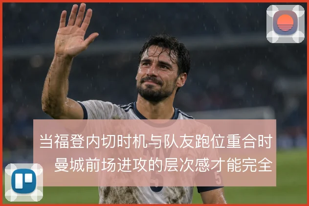 当福登内切时机与队友跑位重合时，曼城前场进攻的层次感才能完全释放