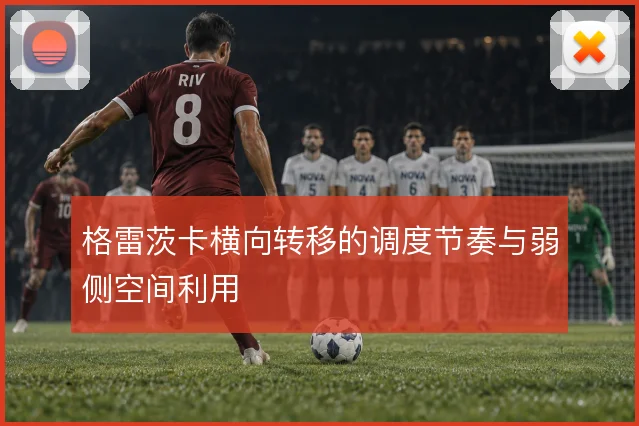 格雷茨卡横向转移的调度节奏与弱侧空间利用
