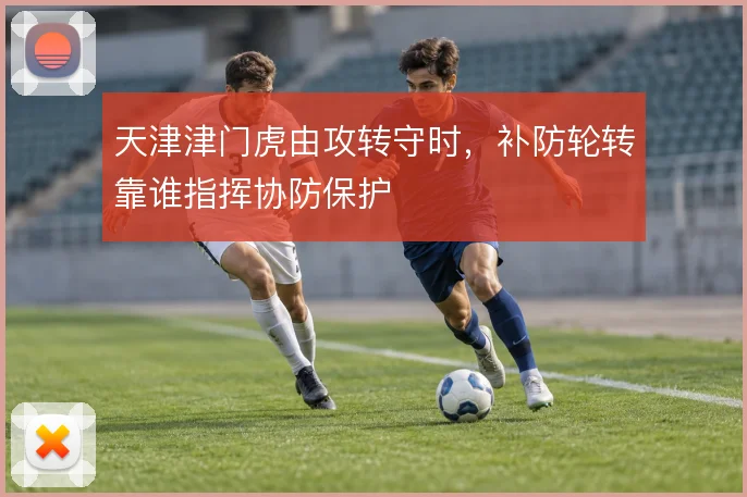 天津津门虎由攻转守时，补防轮转靠谁指挥协防保护