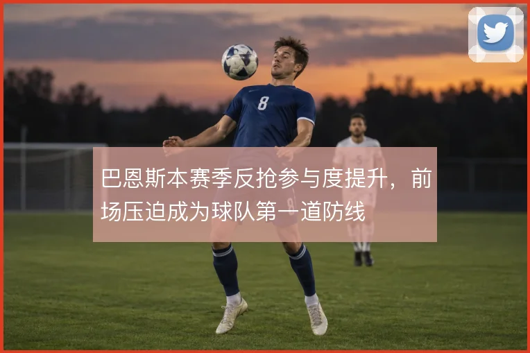 巴恩斯本赛季反抢参与度提升，前场压迫成为球队第一道防线