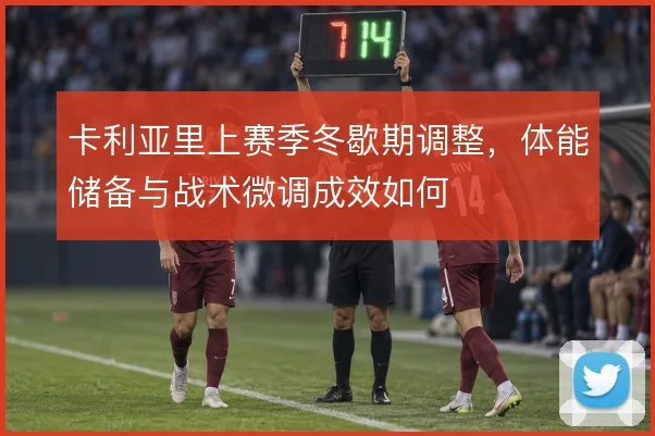 卡利亚里上赛季冬歇期调整,体能储备与战术微调成效如何