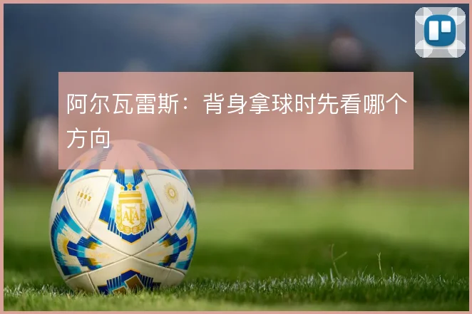 阿尔瓦雷斯：背身拿球时先看哪个方向