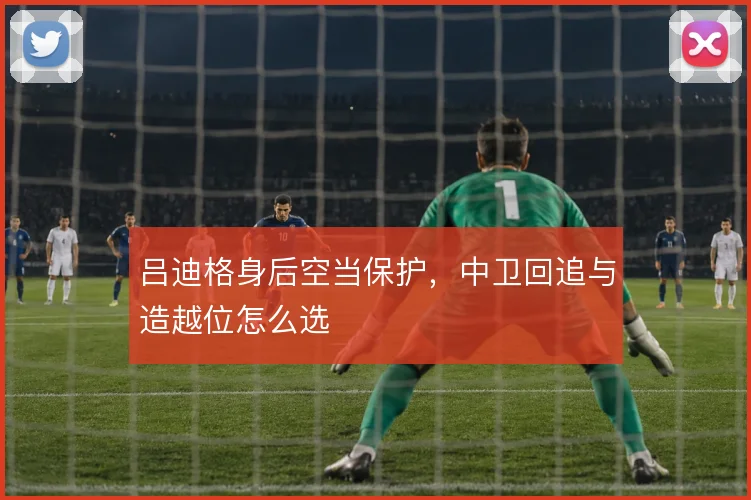 吕迪格身后空当保护，中卫回追与造越位怎么选