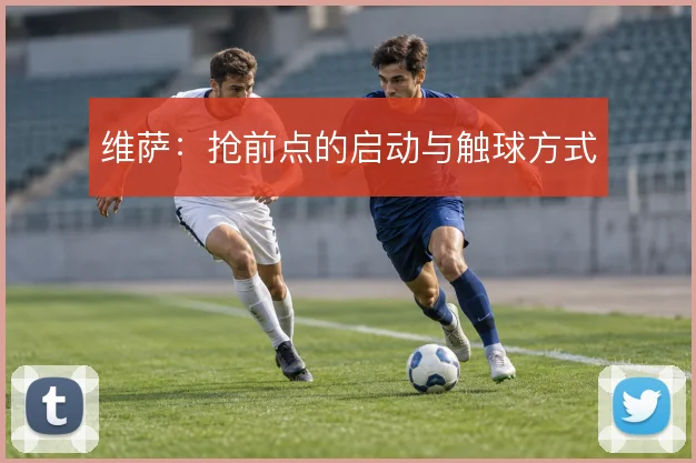 维萨：抢前点的启动与触球方式