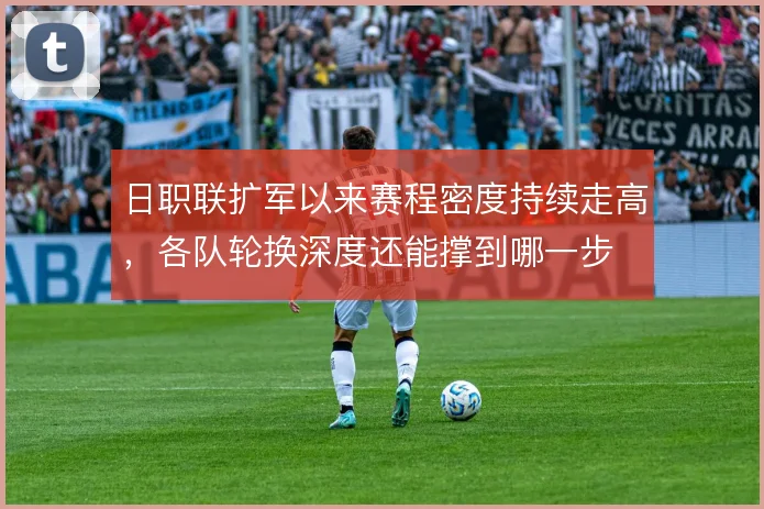 日职联扩军以来赛程密度持续走高，各队轮换深度还能撑到哪一步
