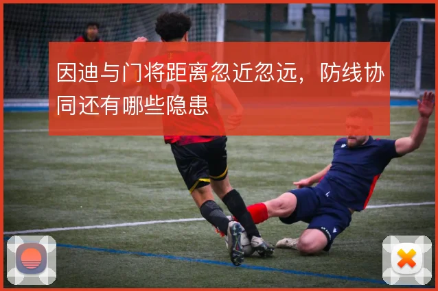 因迪与门将距离忽近忽远，防线协同还有哪些隐患