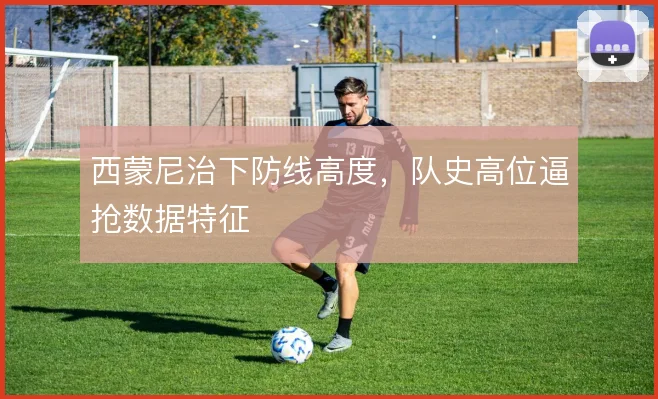 西蒙尼治下防线高度，队史高位逼抢数据特征