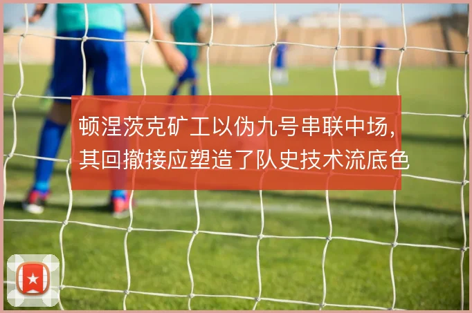 顿涅茨克矿工以伪九号串联中场，其回撤接应塑造了队史技术流底色