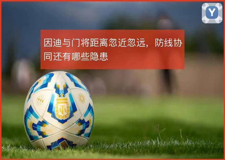 因迪与门将距离忽近忽远，防线协同还有哪些隐患