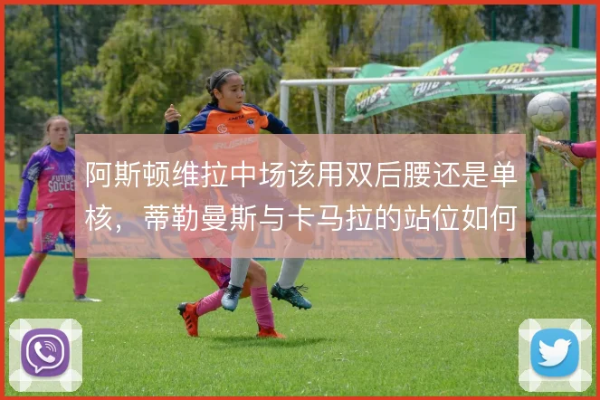 阿斯顿维拉中场该用双后腰还是单核,蒂勒曼斯与卡马拉的站位如何取舍