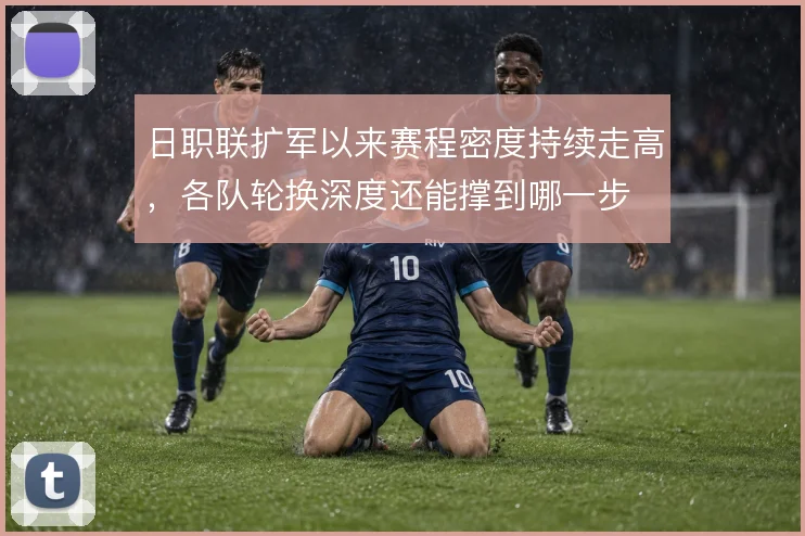 日职联扩军以来赛程密度持续走高，各队轮换深度还能撑到哪一步