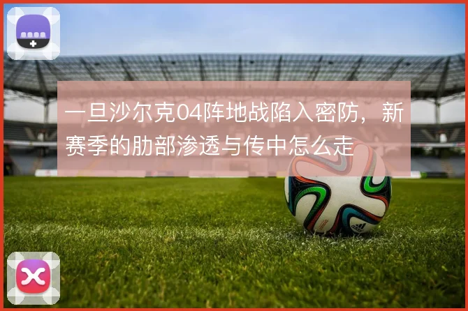 一旦沙尔克04阵地战陷入密防，新赛季的肋部渗透与传中怎么走
