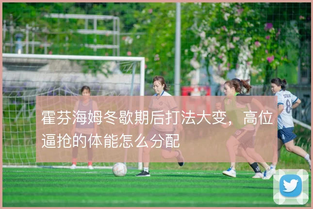 霍芬海姆冬歇期后打法大变，高位逼抢的体能怎么分配