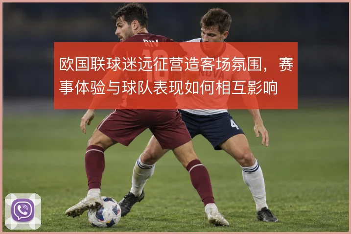 欧国联球迷远征营造客场氛围，赛事体验与球队表现如何相互影响