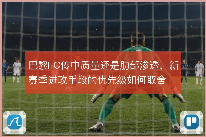 巴黎FC传中质量还是肋部渗透，新赛季进攻手段的优先级如何取舍