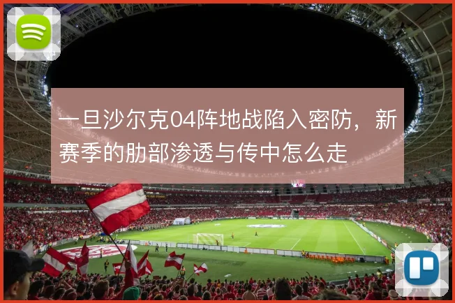 一旦沙尔克04阵地战陷入密防,新赛季的肋部渗透与传中怎么走