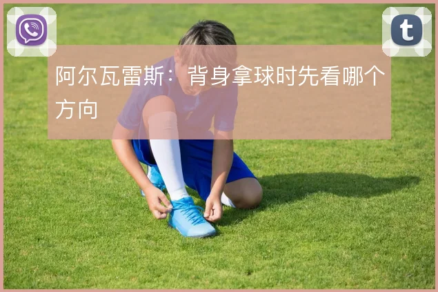 阿尔瓦雷斯：背身拿球时先看哪个方向