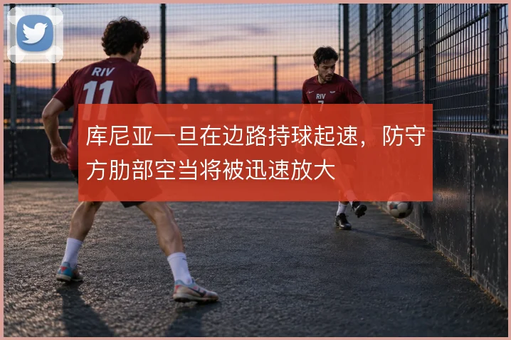 库尼亚一旦在边路持球起速，防守方肋部空当将被迅速放大