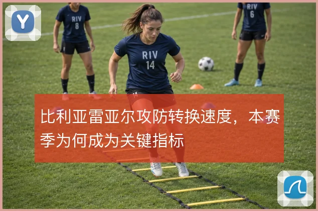 比利亚雷亚尔攻防转换速度，本赛季为何成为关键指标