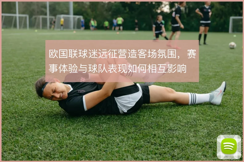 欧国联球迷远征营造客场氛围,赛事体验与球队表现如何相互影响