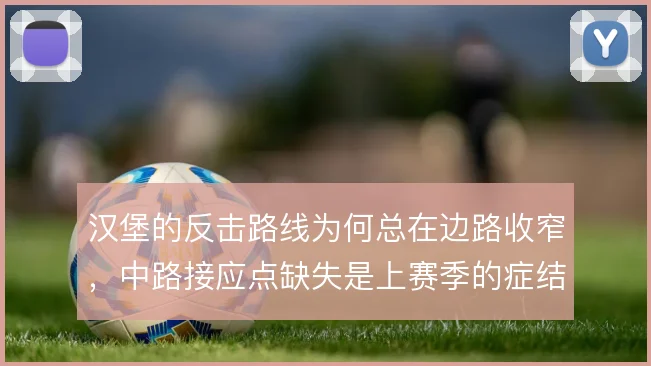 汉堡的反击路线为何总在边路收窄，中路接应点缺失是上赛季的症结