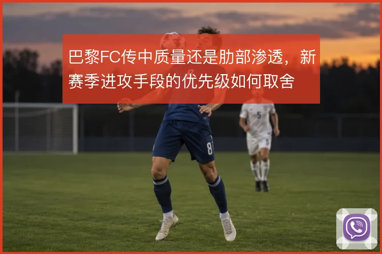 巴黎FC传中质量还是肋部渗透,新赛季进攻手段的优先级如何取舍