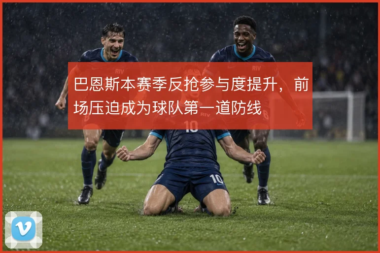 巴恩斯本赛季反抢参与度提升，前场压迫成为球队第一道防线