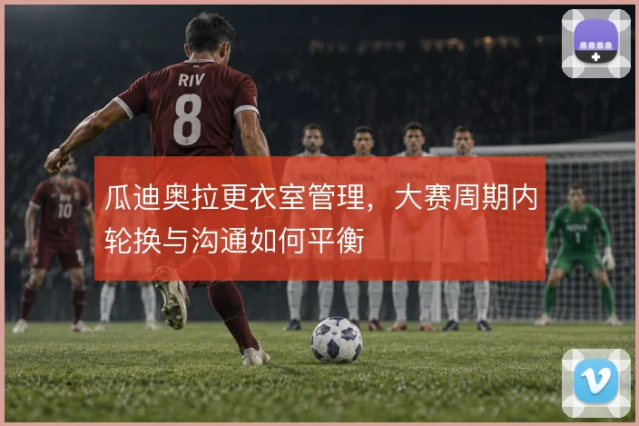 瓜迪奥拉更衣室管理,大赛周期内轮换与沟通如何平衡