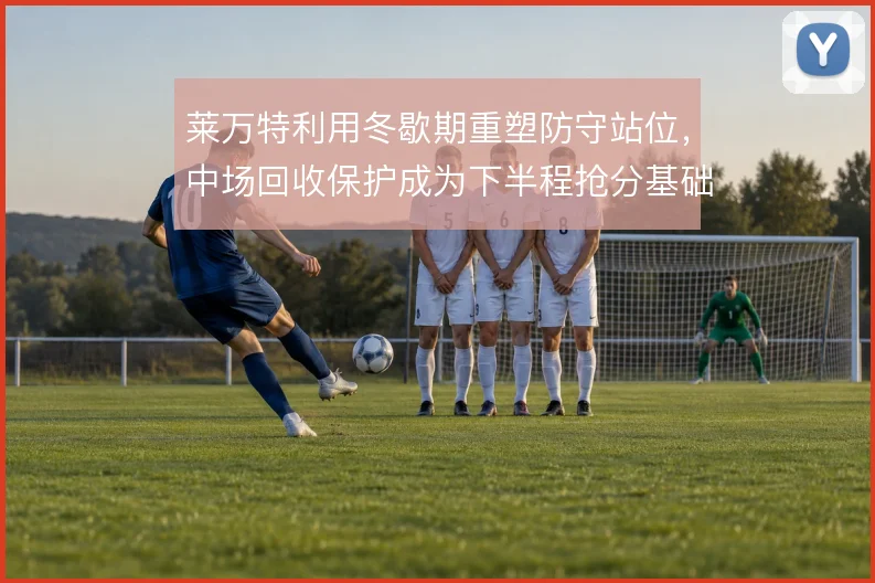 莱万特利用冬歇期重塑防守站位，中场回收保护成为下半程抢分基础