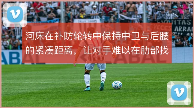 河床在补防轮转中保持中卫与后腰的紧凑距离，让对手难以在肋部找到空隙