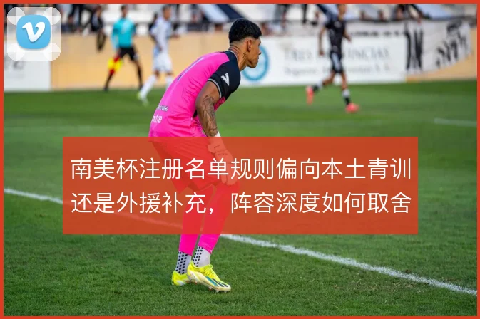 南美杯注册名单规则偏向本土青训还是外援补充,阵容深度如何取舍
