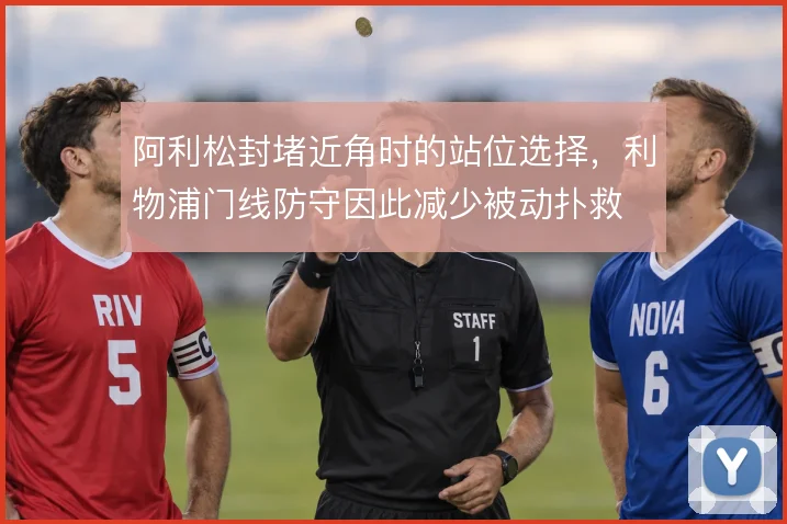 阿利松封堵近角时的站位选择，利物浦门线防守因此减少被动扑救