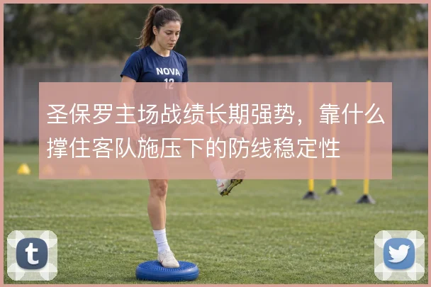 圣保罗主场战绩长期强势,靠什么撑住客队施压下的防线稳定性