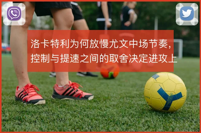 洛卡特利为何放慢尤文中场节奏，控制与提速之间的取舍决定进攻上限