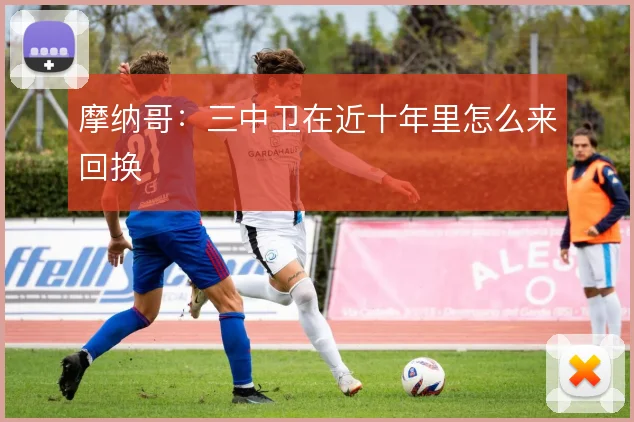 摩纳哥：三中卫在近十年里怎么来回换