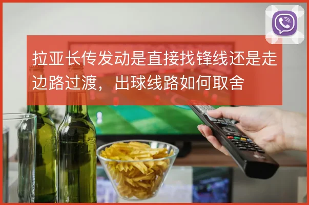 拉亚长传发动是直接找锋线还是走边路过渡，出球线路如何取舍