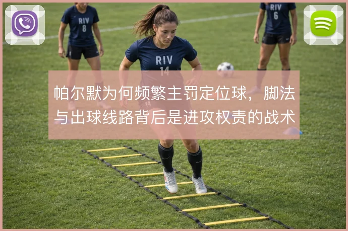 帕尔默为何频繁主罚定位球，脚法与出球线路背后是进攻权责的战术取舍