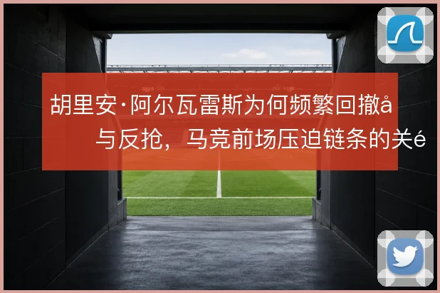 胡里安·阿尔瓦雷斯为何频繁回撤参与反抢,马竞前场压迫链条的关键一环