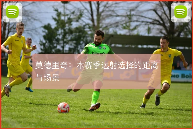 莫德里奇：本赛季远射选择的距离与场景