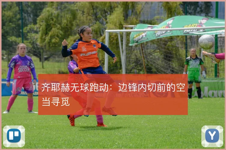 齐耶赫无球跑动：边锋内切前的空当寻觅