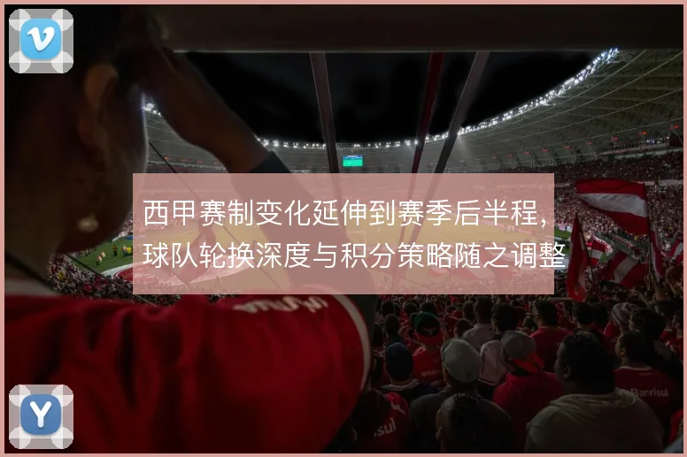 西甲赛制变化延伸到赛季后半程，球队轮换深度与积分策略随之调整