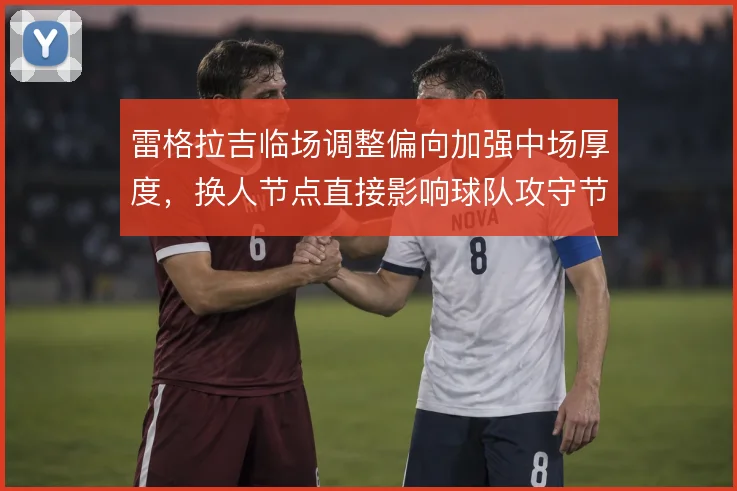 雷格拉吉临场调整偏向加强中场厚度，换人节点直接影响球队攻守节奏