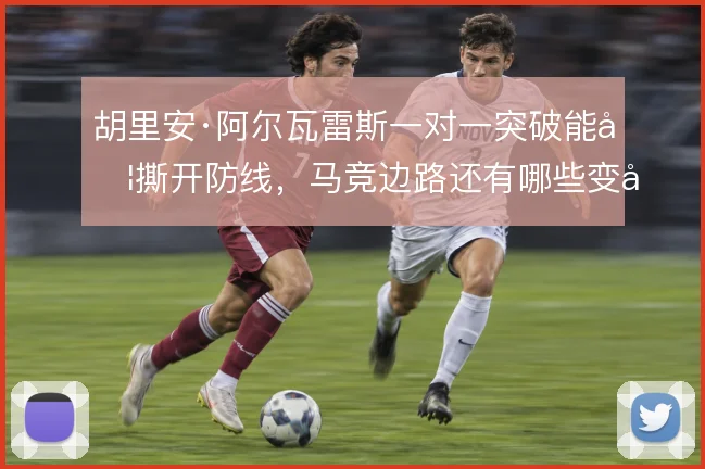 胡里安·阿尔瓦雷斯一对一突破能否撕开防线，马竞边路还有哪些变化