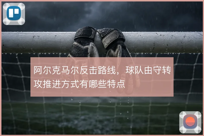 阿尔克马尔反击路线，球队由守转攻推进方式有哪些特点
