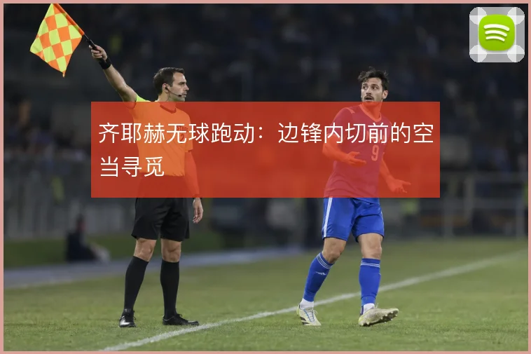 齐耶赫无球跑动：边锋内切前的空当寻觅