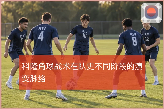 科隆角球战术在队史不同阶段的演变脉络