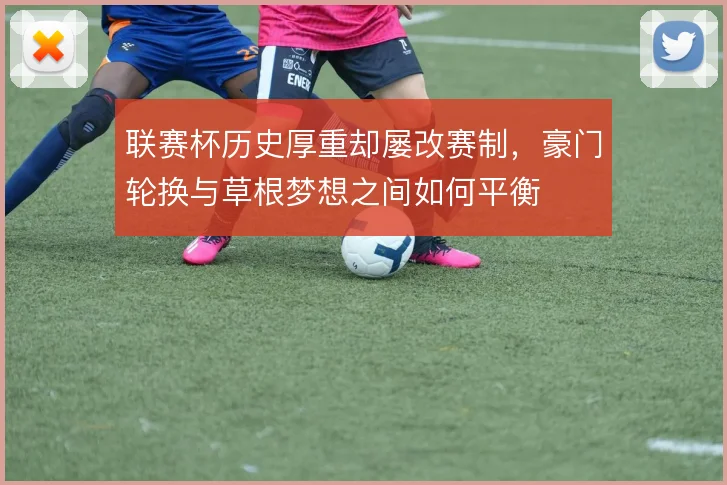 联赛杯历史厚重却屡改赛制，豪门轮换与草根梦想之间如何平衡