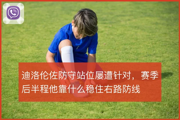 迪洛伦佐防守站位屡遭针对，赛季后半程他靠什么稳住右路防线