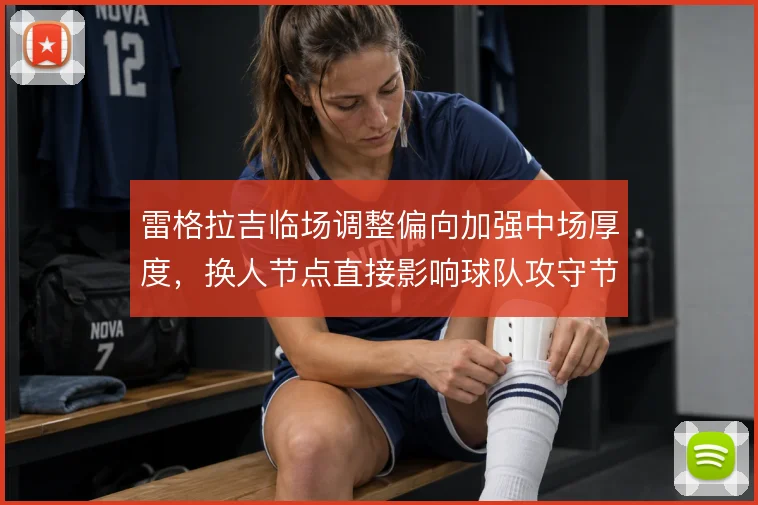 雷格拉吉临场调整偏向加强中场厚度，换人节点直接影响球队攻守节奏