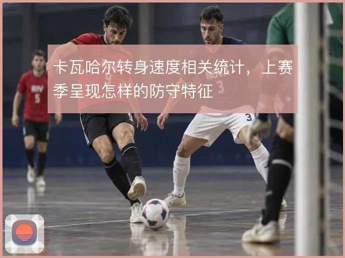 卡瓦哈尔转身速度相关统计，上赛季呈现怎样的防守特征
